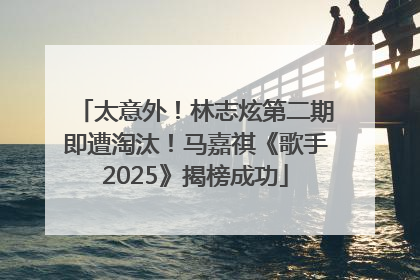 太意外！林志炫第二期即遭淘汰！马嘉祺《歌手2025》揭榜成功